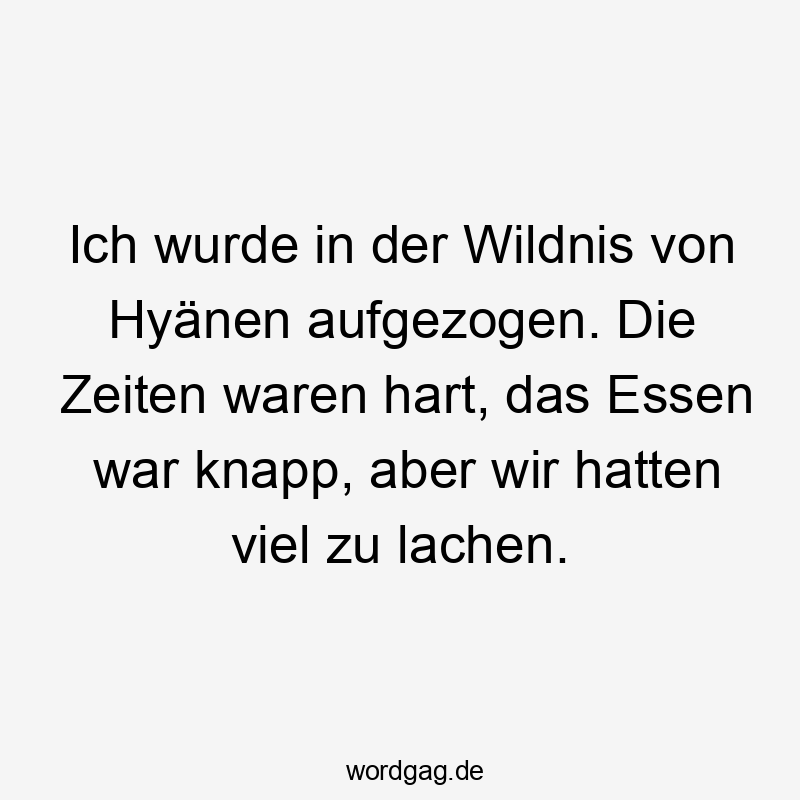 Ich wurde in der Wildnis von Hyänen aufgezogen. Die Zeiten waren hart, das Essen war knapp, aber wir hatten viel zu lachen.
