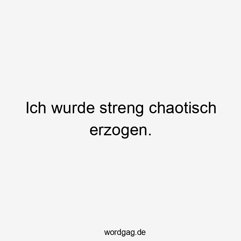 Ich wurde streng chaotisch erzogen.