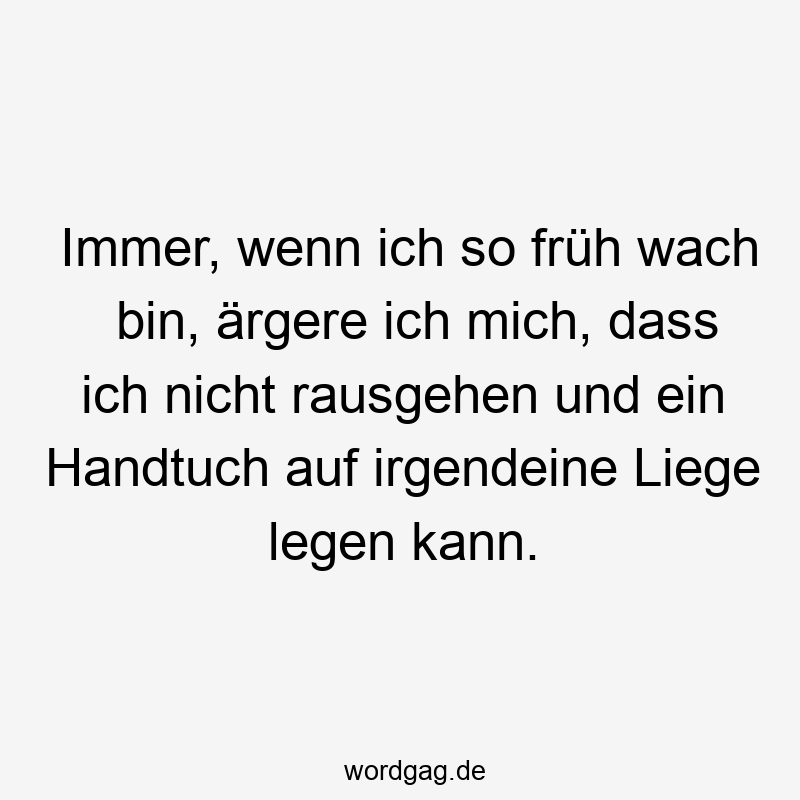 Immer, wenn ich so früh wach bin, ärgere ich mich, dass ich nicht rausgehen und ein Handtuch auf irgendeine Liege legen kann.
