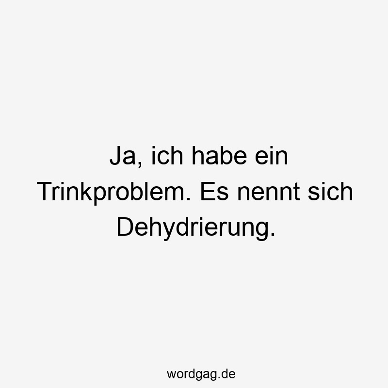 Ja, ich habe ein Trinkproblem. Es nennt sich Dehydrierung.