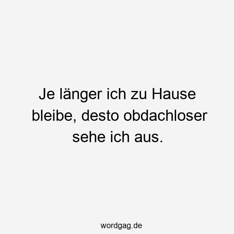 Je länger ich zu Hause bleibe, desto obdachloser sehe ich aus.