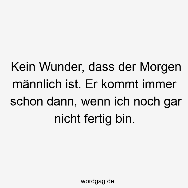 Kein Wunder, dass der Morgen männlich ist. Er kommt immer schon dann, wenn ich noch gar nicht fertig bin.