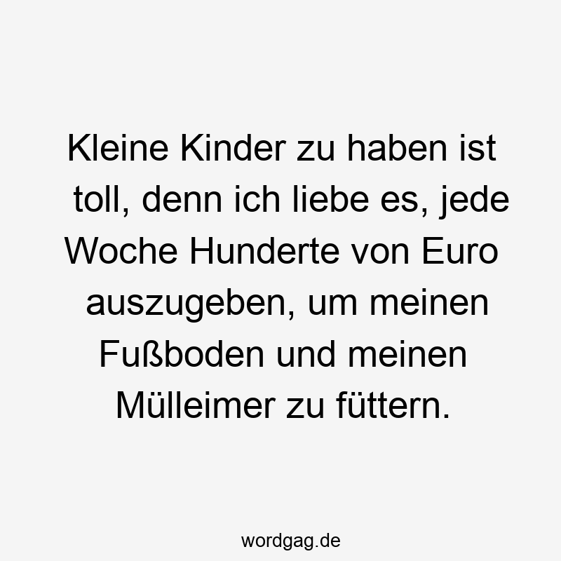 Kleine Kinder zu haben ist toll, denn ich liebe es, jede Woche Hunderte von Euro auszugeben, um meinen Fußboden und meinen Mülleimer zu füttern.