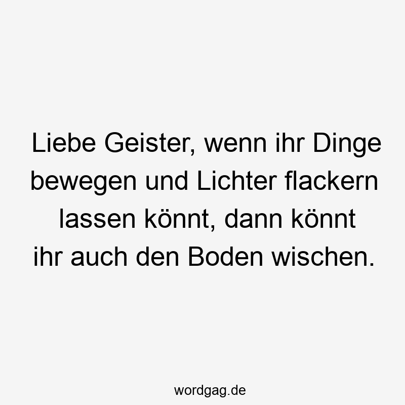 Liebe Geister, wenn ihr Dinge bewegen und Lichter flackern lassen könnt, dann könnt ihr auch den Boden wischen.