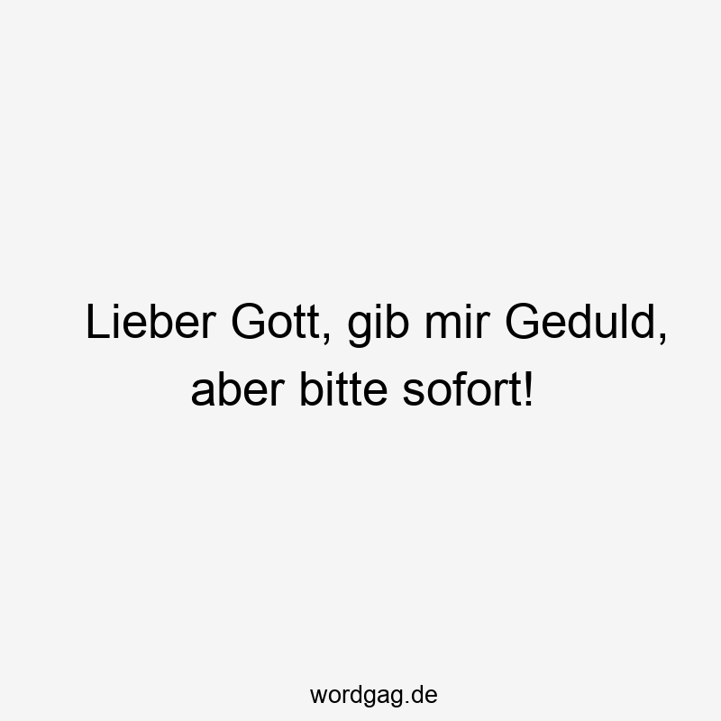 Lieber Gott, gib mir Geduld, aber bitte sofort!