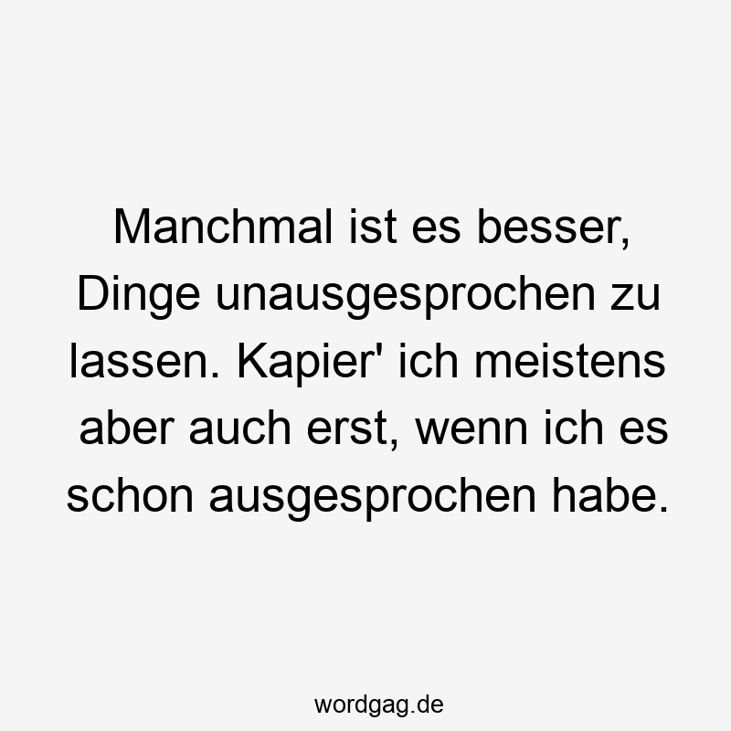 Manchmal ist es besser, Dinge unausgesprochen zu lassen. Kapier‘ ich meistens aber auch erst, wenn ich es schon ausgesprochen habe.