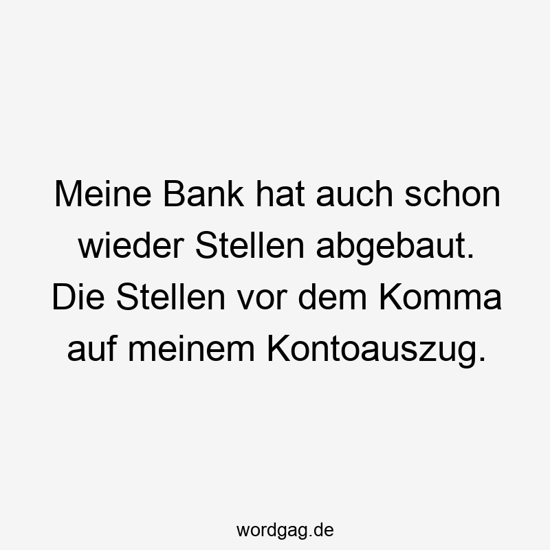 Meine Bank hat auch schon wieder Stellen abgebaut. Die Stellen vor dem Komma auf meinem Kontoauszug.