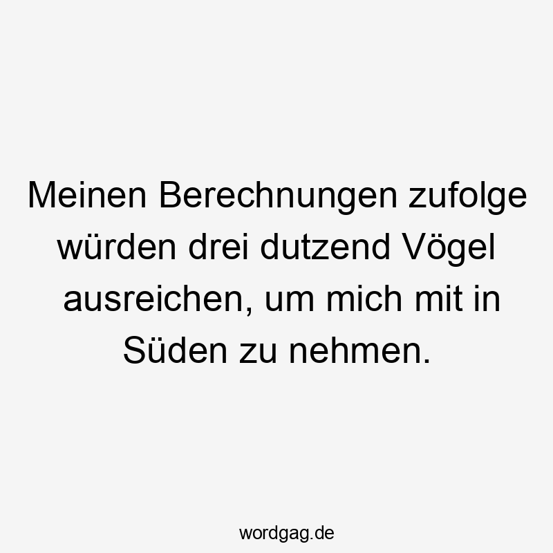 Meinen Berechnungen zufolge würden drei dutzend Vögel ausreichen, um mich mit in Süden zu nehmen.