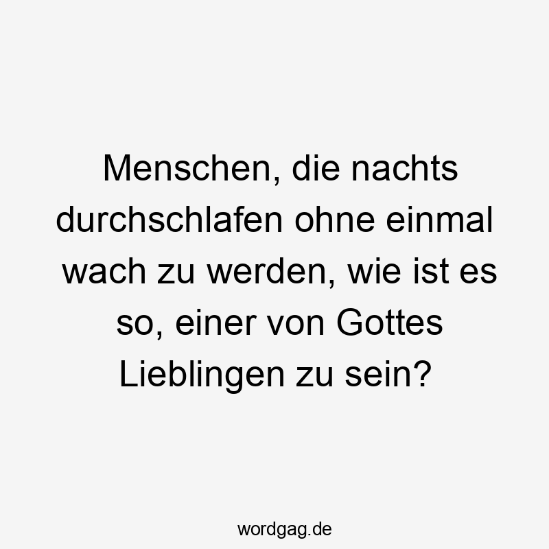 Menschen, die nachts durchschlafen ohne einmal wach zu werden, wie ist es so, einer von Gottes Lieblingen zu sein?