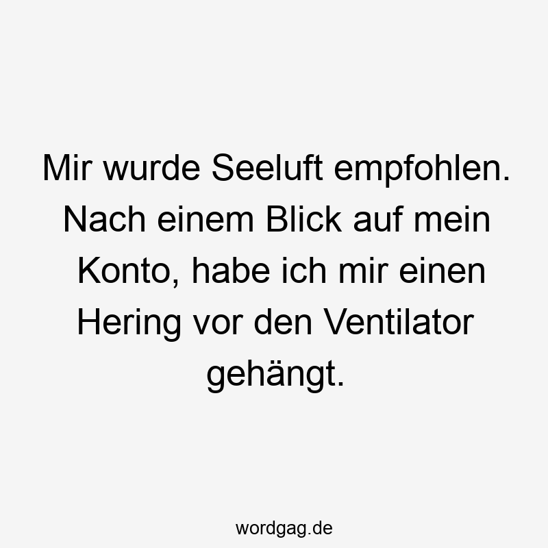 Mir wurde Seeluft empfohlen. Nach einem Blick auf mein Konto, habe ich mir einen Hering vor den Ventilator gehängt.