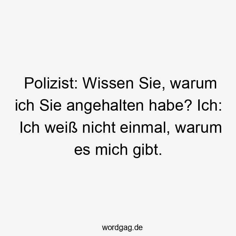 Polizist: Wissen Sie, warum ich Sie angehalten habe? Ich: Ich weiß nicht einmal, warum es mich gibt.