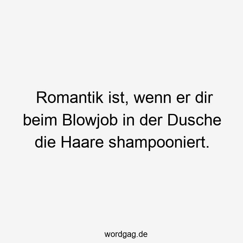 Romantik ist, wenn er dir beim Blowjob in der Dusche die Haare shampooniert.
