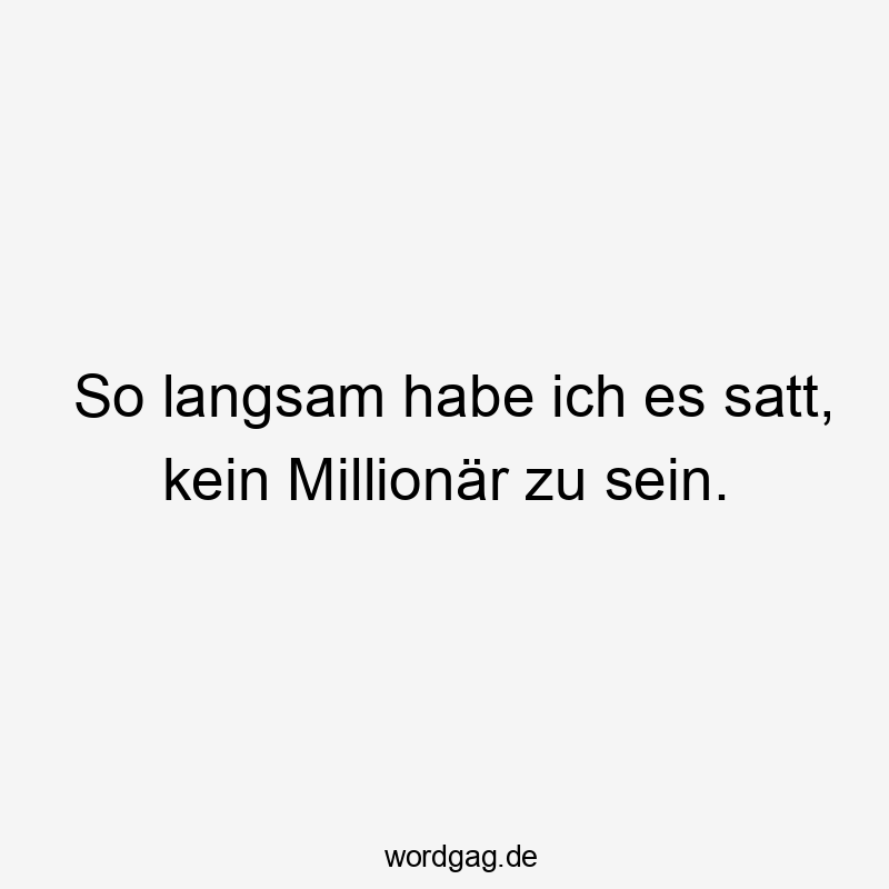 So langsam habe ich es satt, kein Millionär zu sein.