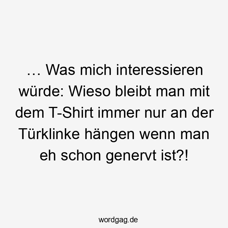 Was mich interessieren würde: Wieso bleibt man mit Klamotten immer nur dann an der Türklinke hängen, wenn man eh schon genervt ist?
