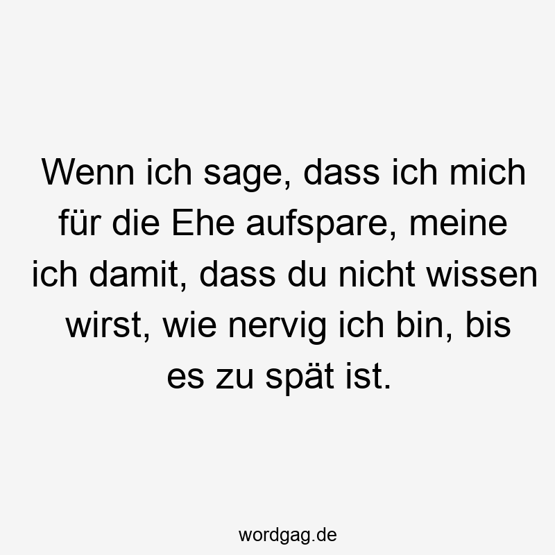 Wenn ich sage, dass ich mich für die Ehe aufspare, meine ich damit, dass du nicht wissen wirst, wie nervig ich bin, bis es zu spät ist.