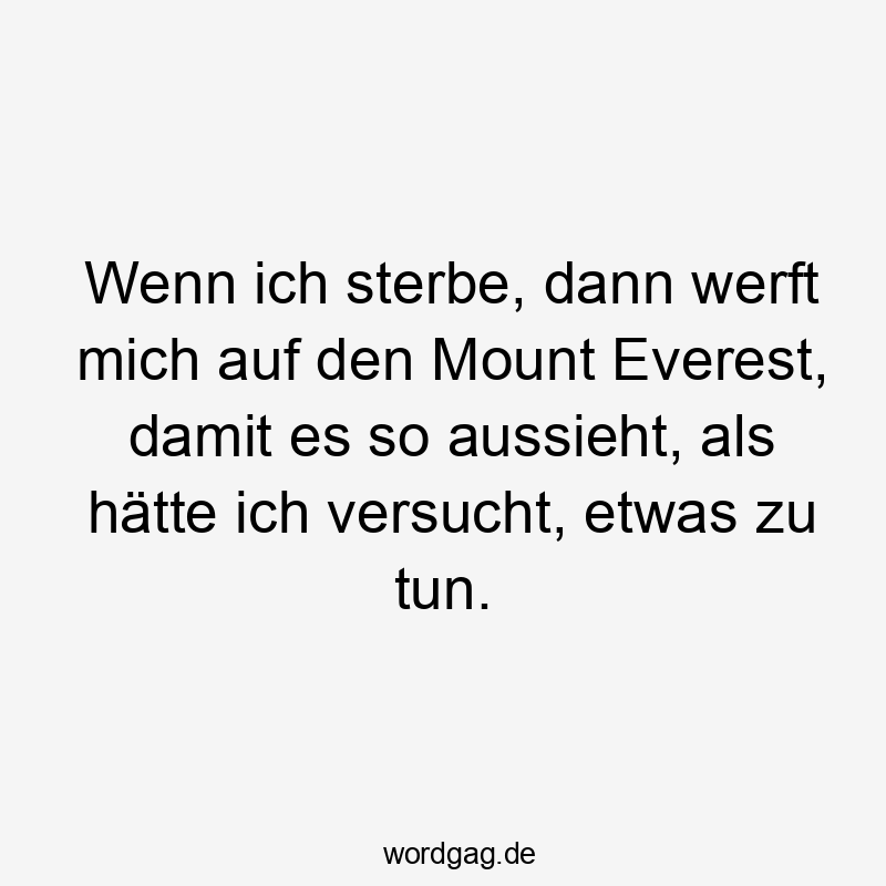 Wenn ich sterbe, dann werft mich auf den Mount Everest, damit es so aussieht, als hätte ich versucht, etwas zu tun.
