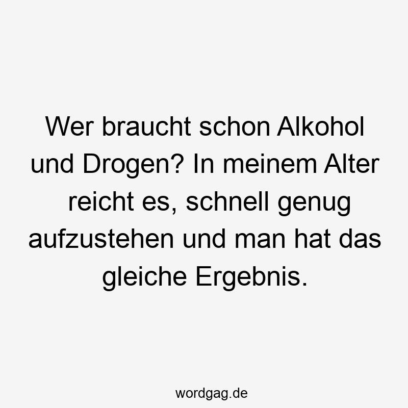 27 Lustige gleiche Sprüche - Wer braucht schon Alkohol und Drogen? In meinem Alter reicht es, schnell genug aufzustehen und man hat das gleiche Ergebnis.