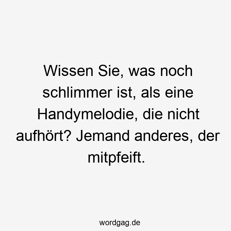 Wissen Sie, was noch schlimmer ist, als eine Handymelodie, die nicht aufhört? Jemand anderes, der mitpfeift.
