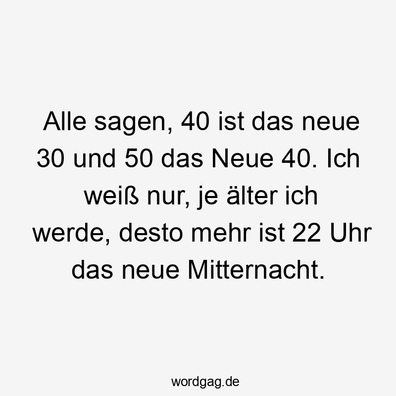 Alle sagen, 40 ist das neue 30 und 50 das Neue 40. Ich weiß nur, je älter ich werde, desto mehr ist 22 Uhr das neue Mitternacht.