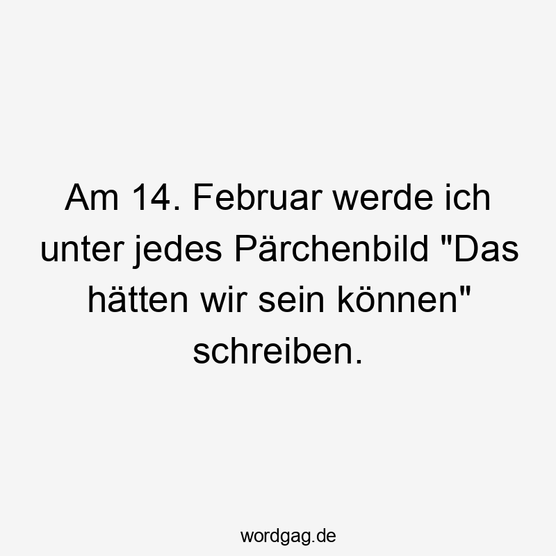 Am 14. Februar werde ich unter jedes Pärchenbild „Das hätten wir sein können“ schreiben.