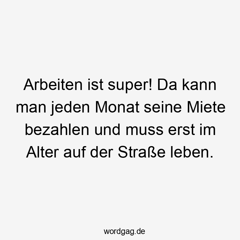 Arbeiten ist super! Da kann man jeden Monat seine Miete bezahlen und muss erst im Alter auf der Straße leben.