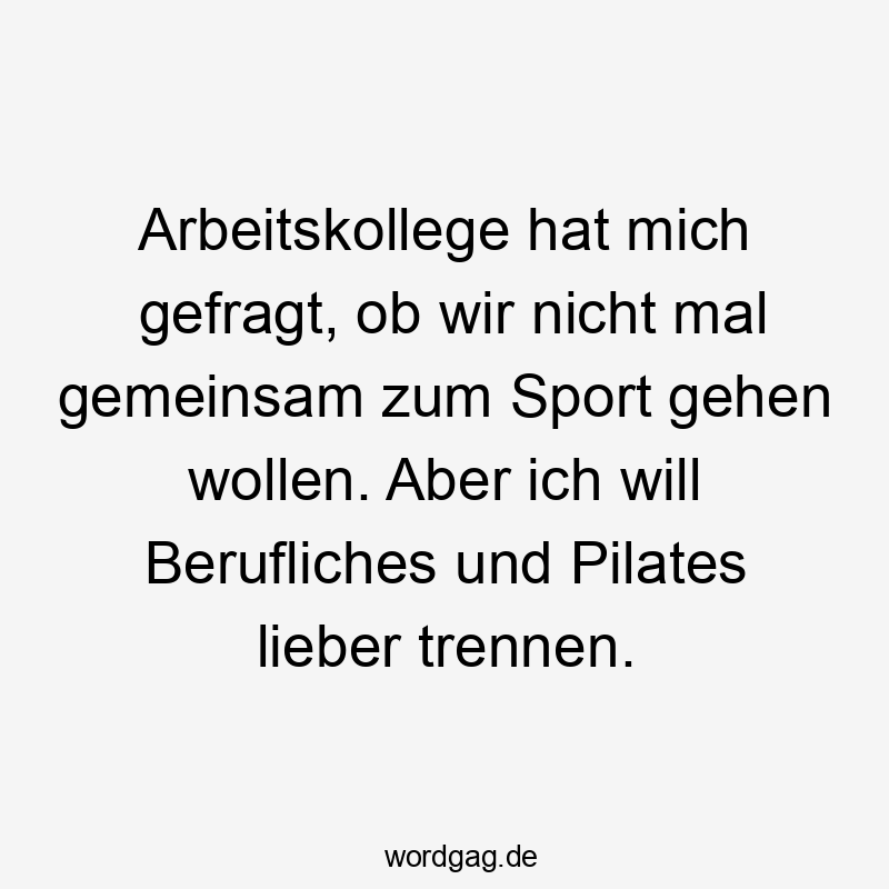 Arbeitskollege hat mich gefragt, ob wir nicht mal gemeinsam zum Sport gehen wollen. Aber ich will Berufliches und Pilates lieber trennen.