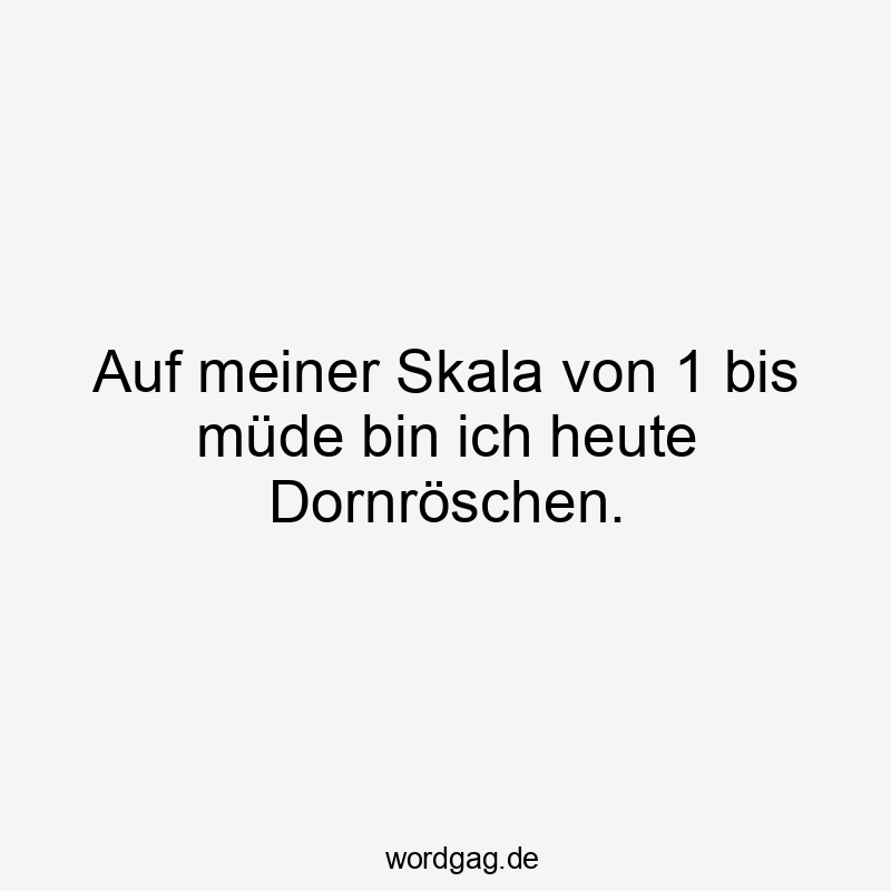 119 Lustige Müde Sprüche - Auf meiner Skala von 1 bis müde bin ich heute Dornröschen.