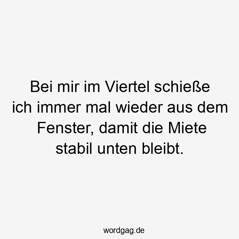 Bei mir im Viertel schieße ich immer mal wieder aus dem Fenster, damit die Miete stabil unten bleibt.