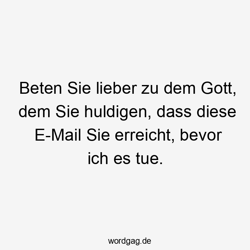 Beten Sie lieber zu dem Gott, dem Sie huldigen, dass diese E-Mail Sie erreicht, bevor ich es tue.