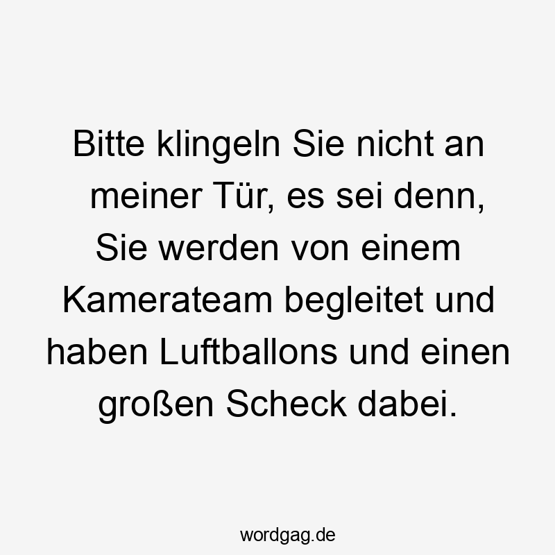 Lustige Sprüche: Bitte - Bitte klingeln Sie nicht an meiner Tür, es sei denn, Sie werden von einem Kamerateam begleitet und haben Luftballons und einen großen Scheck dabei.