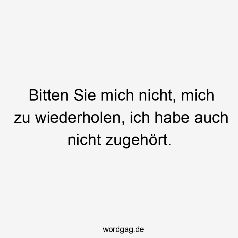 Bitten Sie mich nicht, mich zu wiederholen, ich habe auch nicht zugehört.