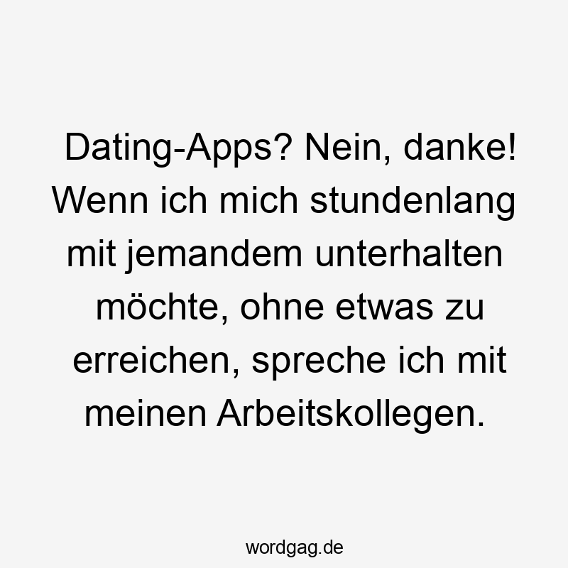 Dating-Apps? Nein, danke! Wenn ich mich stundenlang mit jemandem unterhalten möchte, ohne etwas zu erreichen, spreche ich mit meinen Arbeitskollegen.