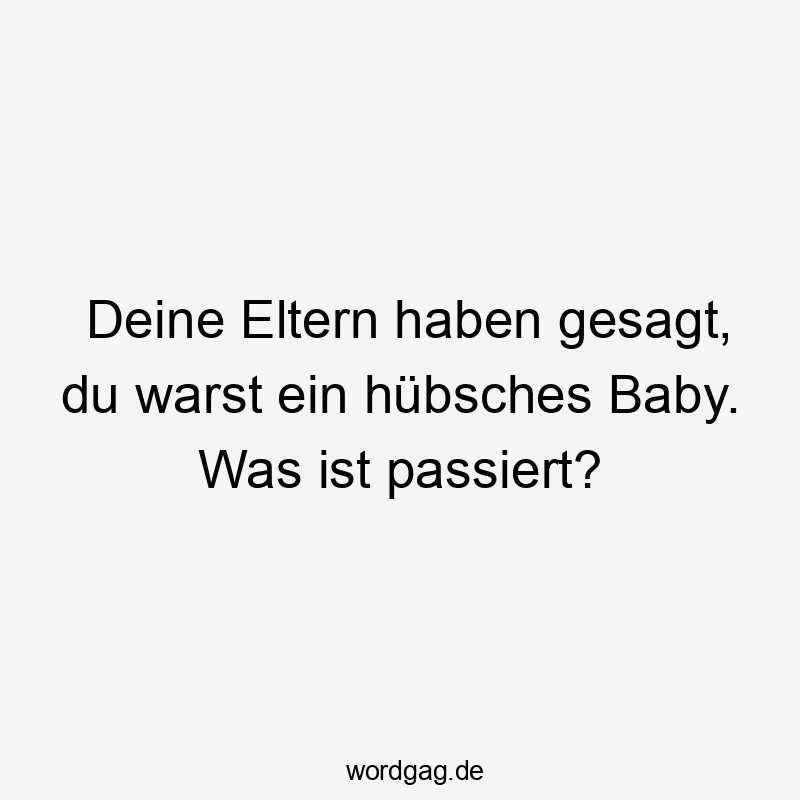 Deine Eltern haben gesagt, du warst ein hübsches Baby. Was ist passiert?