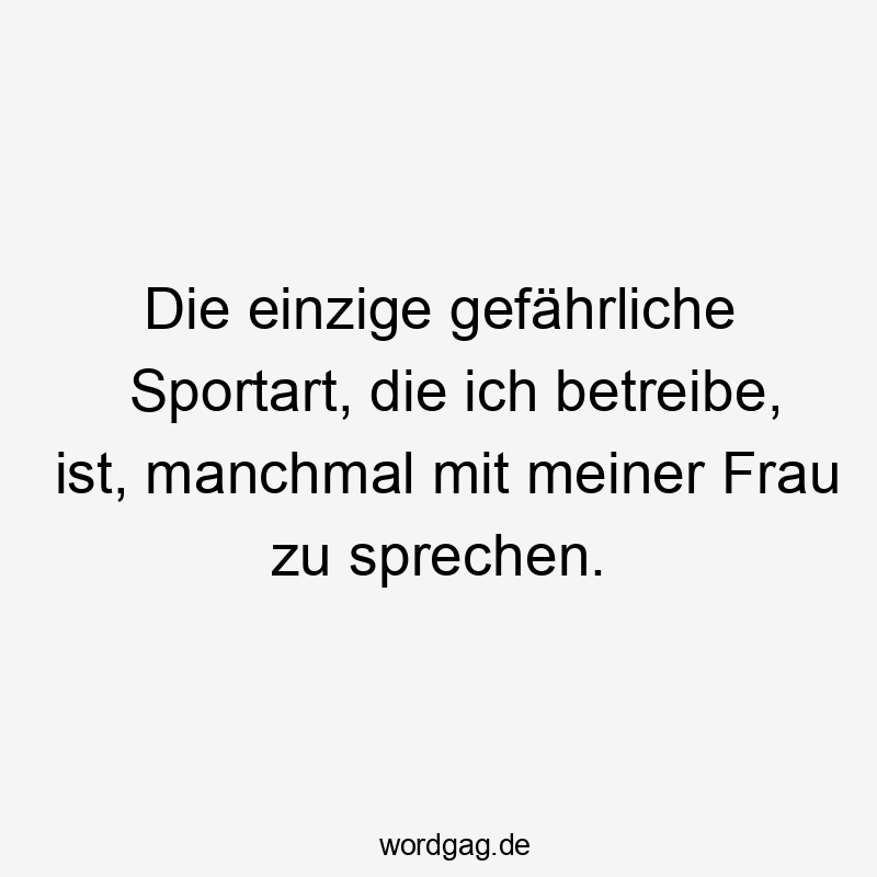 Die einzige gefährliche Sportart, die ich betreibe, ist, manchmal mit meiner Frau zu sprechen.