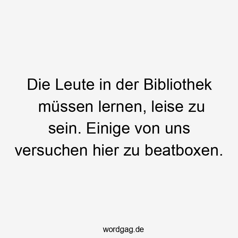 Die Leute in der Bibliothek müssen lernen, leise zu sein. Einige von uns versuchen hier zu beatboxen.
