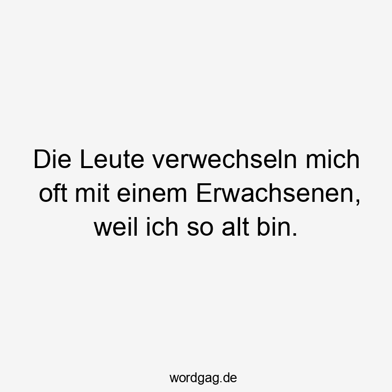 Die Leute verwechseln mich oft mit einem Erwachsenen, weil ich so alt bin.