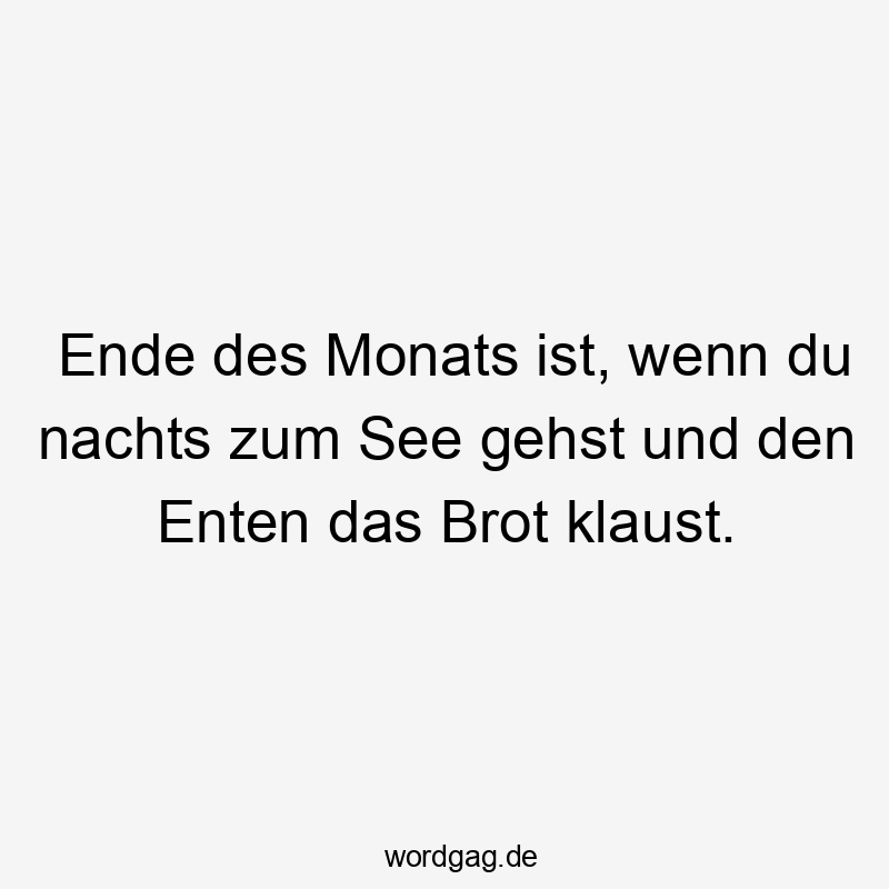 Ende des Monats ist, wenn du nachts zum See gehst und den Enten das Brot klaust.