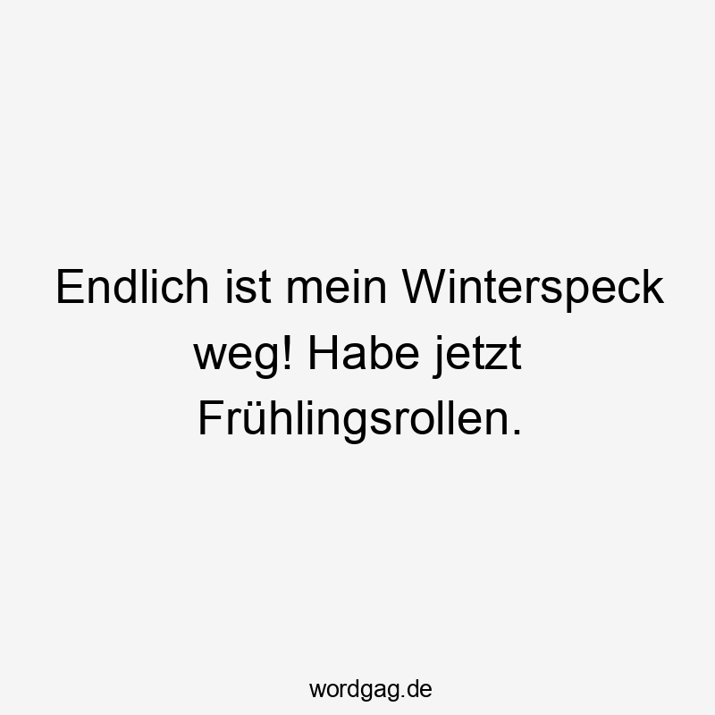 Endlich ist mein Winterspeck weg! Habe jetzt Frühlingsrollen.