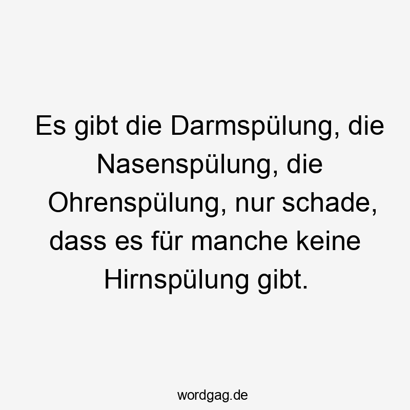 Es gibt die Darmspülung, die Nasenspülung, die Ohrenspülung, nur schade, dass es für manche keine Hirnspülung gibt.
