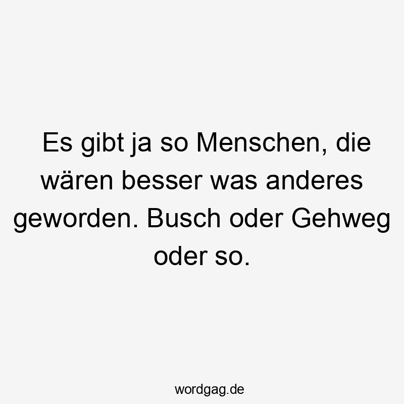 Es gibt ja so Menschen, die wären besser was anderes geworden. Busch oder Gehweg oder so.