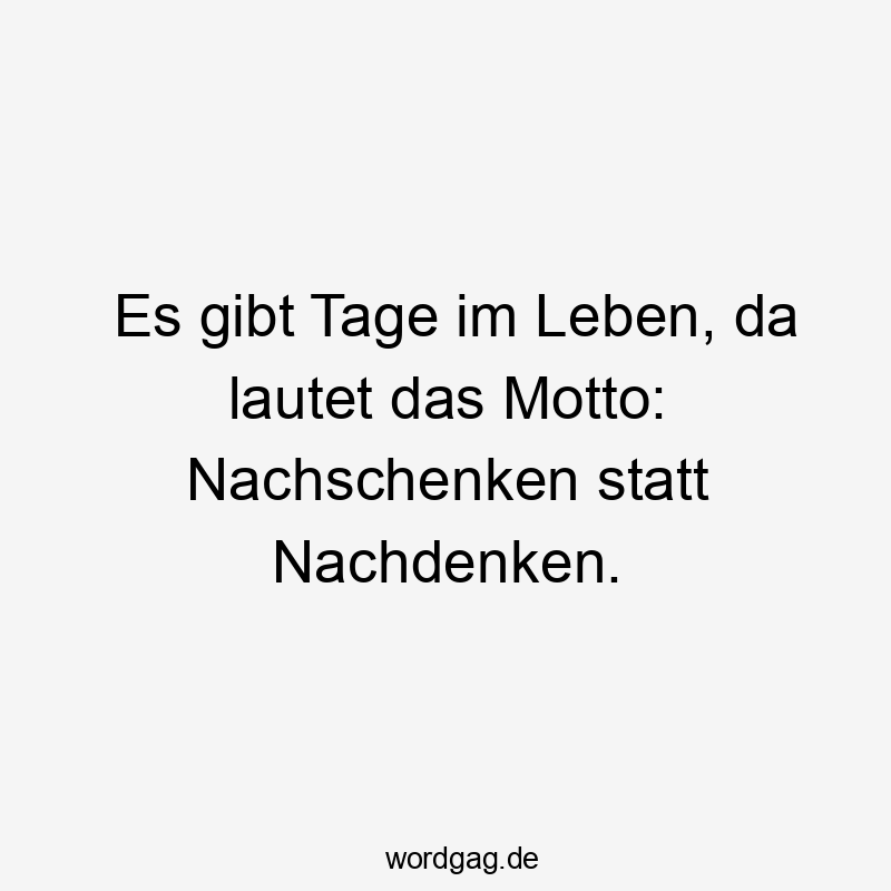 Es gibt Tage im Leben, da lautet das Motto: Nachschenken statt Nachdenken.