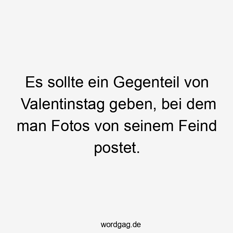 Es sollte ein Gegenteil von Valentinstag geben, bei dem man Fotos von seinem Feind postet.