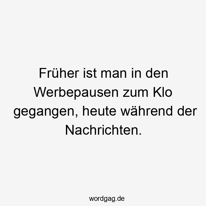 Früher ist man in den Werbepausen zum Klo gegangen, heute während der Nachrichten.