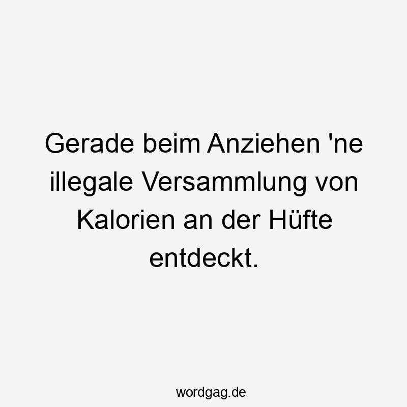 Lustige Sprüche: Hüfte - Gerade beim Anziehen ’ne illegale Versammlung von Kalorien an der Hüfte entdeckt.