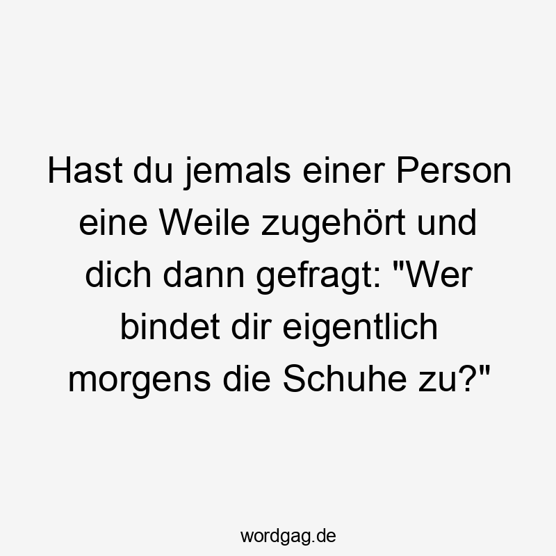 Hast du jemals einer Person eine Weile zugehört und dich dann gefragt: „Wer bindet dir eigentlich morgens die Schuhe zu?“