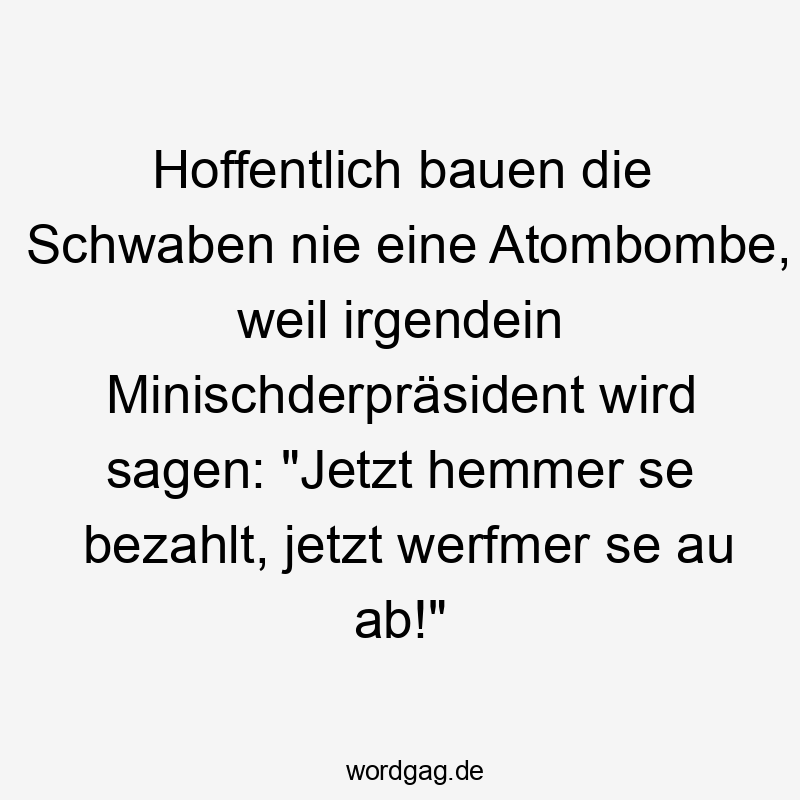 Hoffentlich bauen die Schwaben nie eine Atombombe, weil irgendein Minischderpräsident wird sagen: "Jetzt hemmer se bezahlt, jetzt werfmer se au ab!"