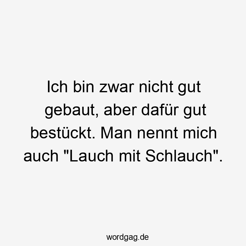 Ich bin zwar nicht gut gebaut, aber dafür gut bestückt. Man nennt mich auch „Lauch mit Schlauch“.