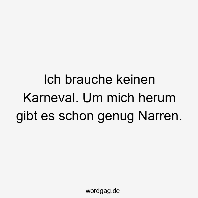 Ich brauche keinen Karneval. Um mich herum gibt es schon genug Narren.