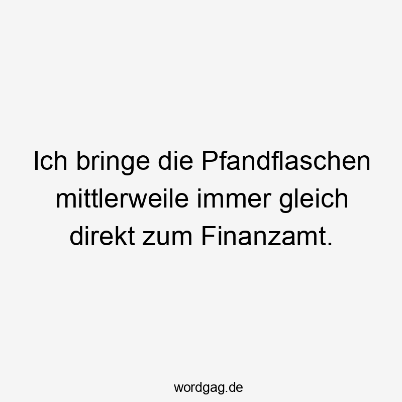 Ich bringe die Pfandflaschen mittlerweile immer gleich direkt zum Finanzamt.
