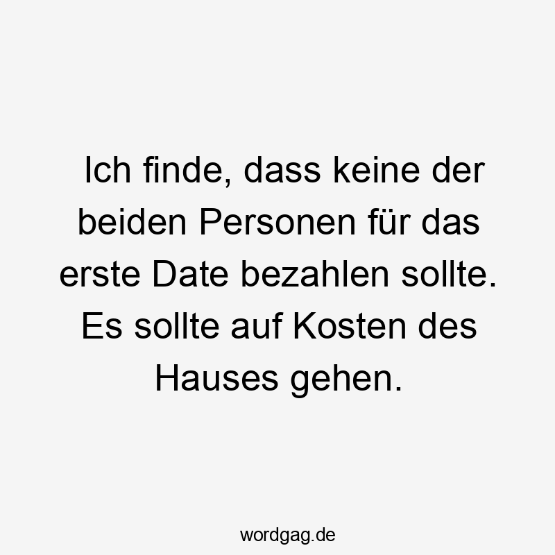 Ich finde, dass keine der beiden Personen für das erste Date bezahlen sollte. Es sollte auf Kosten des Hauses gehen.